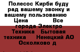 Полесос Кирби буду рад вашему звонку и вашему пользованию. › Цена ­ 45 000 - Все города Электро-Техника » Бытовая техника   . Ненецкий АО,Осколково д.